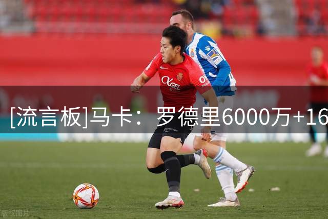 [流言板]马卡：罗德里6000万+1650万欧加盟巴萨，目前双方正起草文件